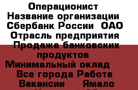 Операционист › Название организации ­ Сбербанк России, ОАО › Отрасль предприятия ­ Продажа банковских продуктов › Минимальный оклад ­ 1 - Все города Работа » Вакансии   . Ямало-Ненецкий АО,Губкинский г.